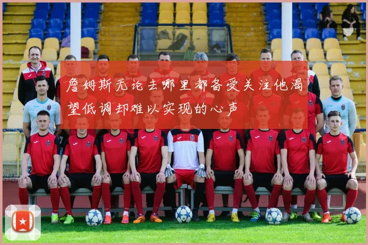 詹姆斯无论去哪里都备受关注他渴望低调却难以实现的心声