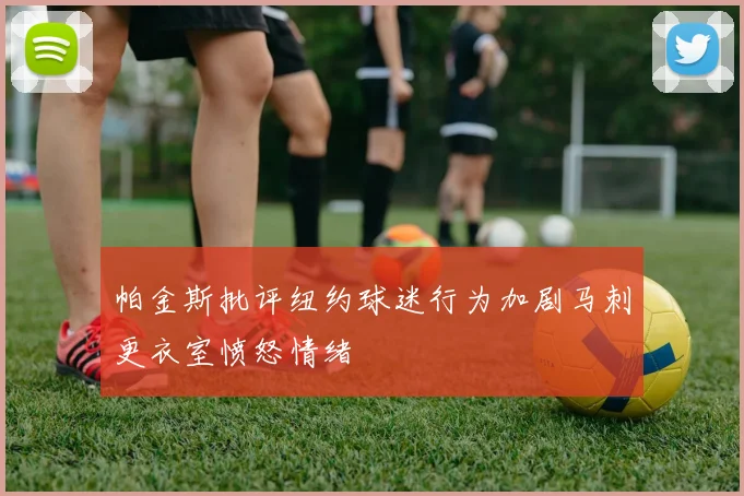 帕金斯批评纽约球迷行为加剧马刺更衣室愤怒情绪
