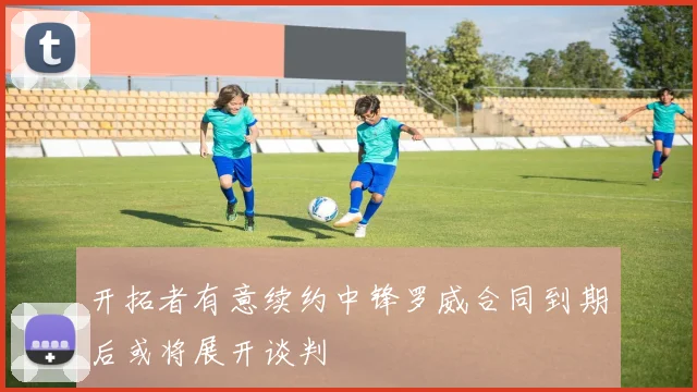 开拓者有意续约中锋罗威合同到期后或将展开谈判