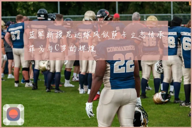 蓝军新援昆达球风似萨卡立志传承菲戈与C罗的辉煌