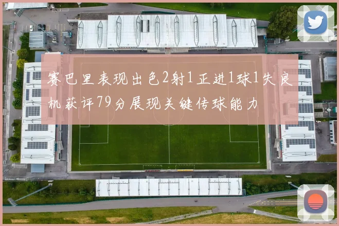 赛巴里表现出色2射1正进1球1失良机获评79分展现关键传球能力