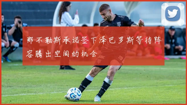 那不勒斯承诺签下泽巴罗斯等待阵容腾出空间的机会