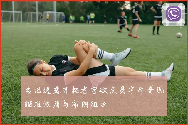 名记透露开拓者曾欲交易字母哥现瞄准浓眉与布朗组合
