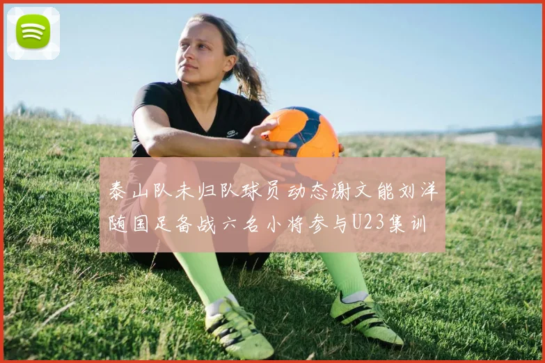 泰山队未归队球员动态谢文能刘洋随国足备战六名小将参与U23集训
