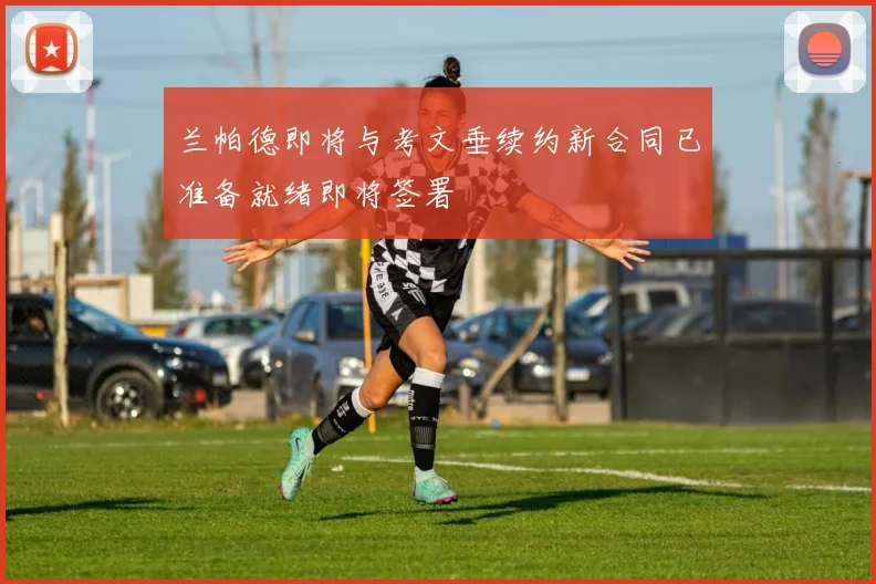兰帕德即将与考文垂续约新合同已准备就绪即将签署