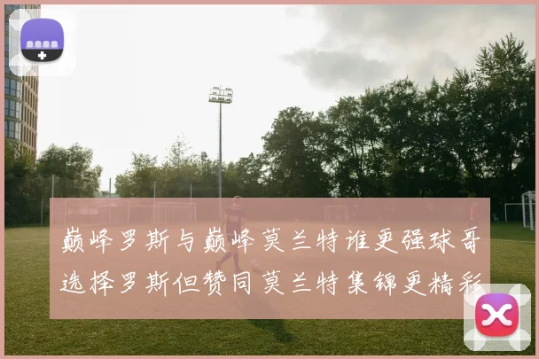 巅峰罗斯与巅峰莫兰特谁更强球哥选择罗斯但赞同莫兰特集锦更精彩