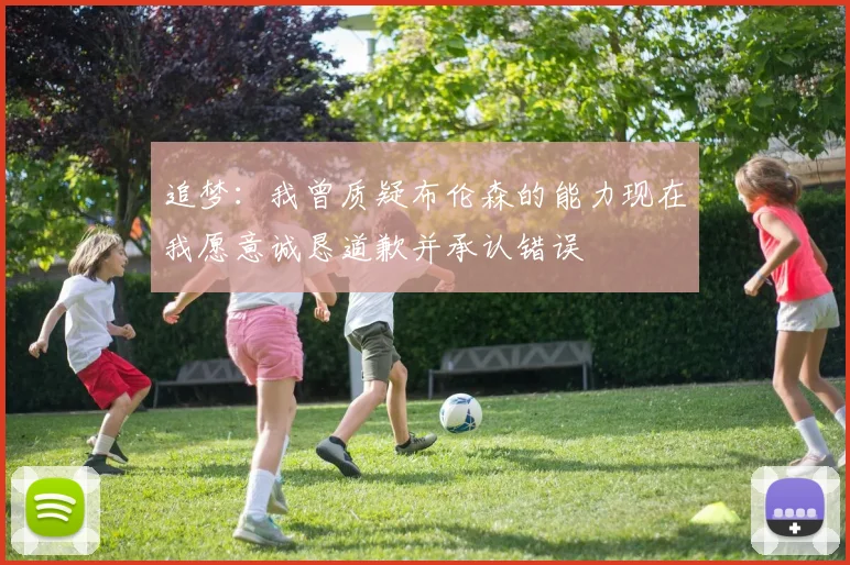 追梦：我曾质疑布伦森的能力现在我愿意诚恳道歉并承认错误