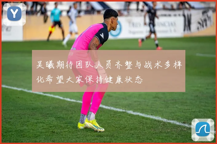 吴曦期待团队人员齐整与战术多样化希望大家保持健康状态