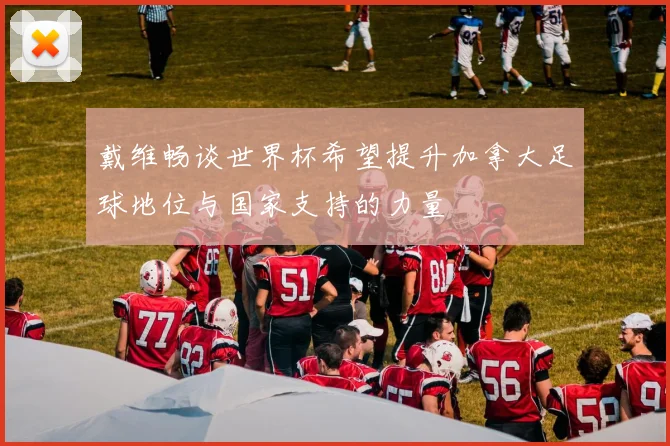 戴维畅谈世界杯希望提升加拿大足球地位与国家支持的力量