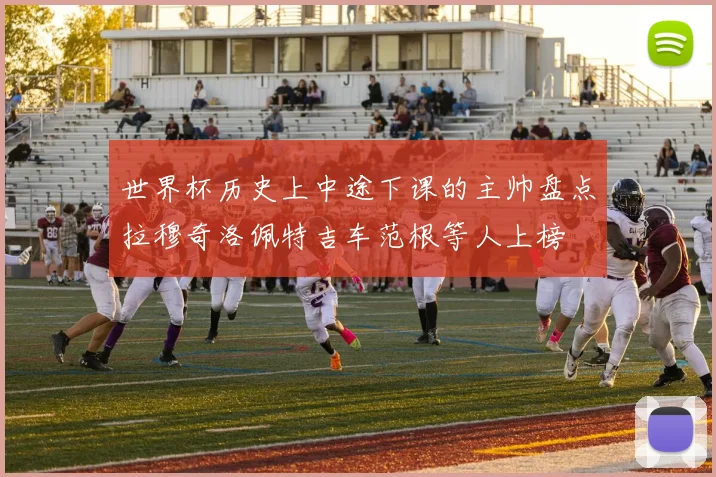 世界杯历史上中途下课的主帅盘点拉穆奇洛佩特吉车范根等人上榜