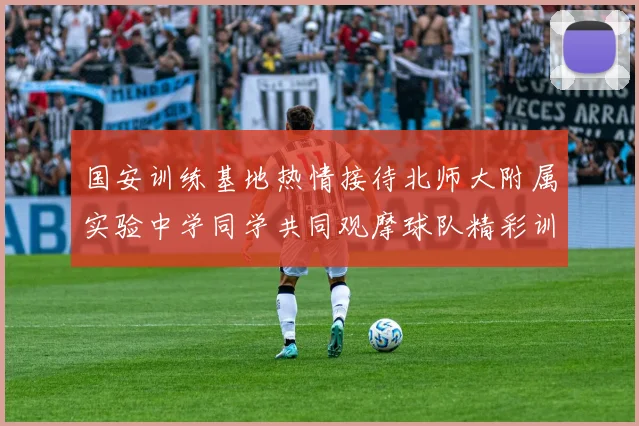 国安训练基地热情接待北师大附属实验中学同学共同观摩球队精彩训练活动