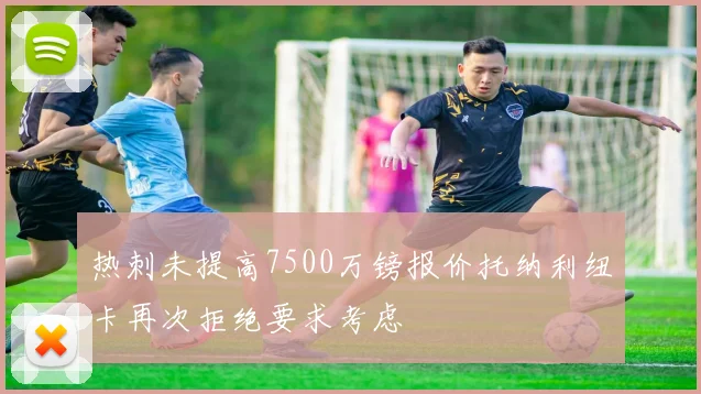 热刺未提高7500万镑报价托纳利纽卡再次拒绝要求考虑